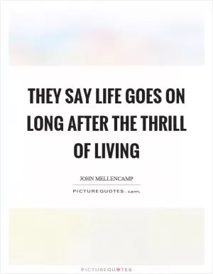 They say life goes on long after the thrill of living Picture Quote #1