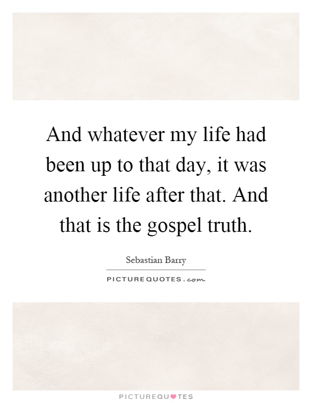 And whatever my life had been up to that day, it was another life after that. And that is the gospel truth Picture Quote #1