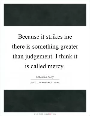 Because it strikes me there is something greater than judgement. I think it is called mercy Picture Quote #1