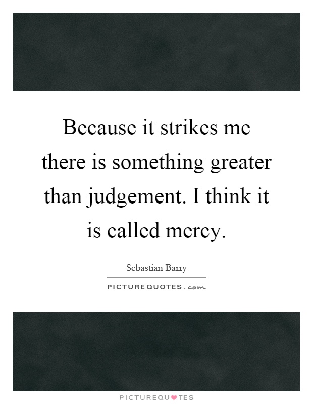 Because it strikes me there is something greater than judgement. I think it is called mercy Picture Quote #1