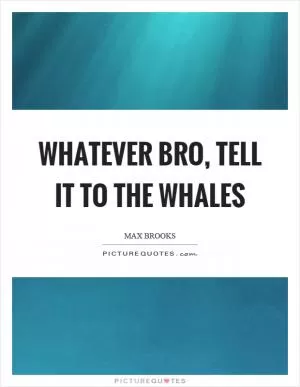 Whatever bro, tell it to the whales Picture Quote #1