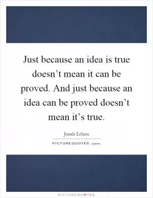 Just because an idea is true doesn’t mean it can be proved. And just because an idea can be proved doesn’t mean it’s true Picture Quote #1