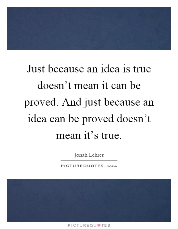 Just because an idea is true doesn't mean it can be proved. And just because an idea can be proved doesn't mean it's true Picture Quote #1