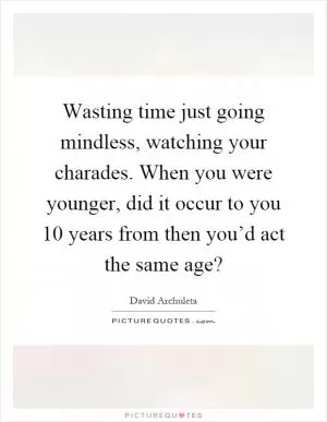 Wasting time just going mindless, watching your charades. When you were younger, did it occur to you 10 years from then you’d act the same age? Picture Quote #1
