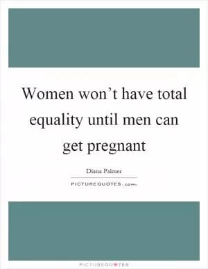 Women won’t have total equality until men can get pregnant Picture Quote #1