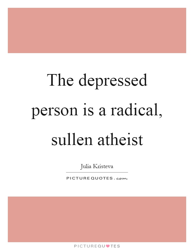 The depressed person is a radical, sullen atheist Picture Quote #1