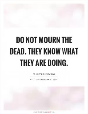 Do not mourn the dead. They know what they are doing Picture Quote #1