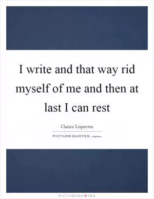 I write and that way rid myself of me and then at last I can rest Picture Quote #1