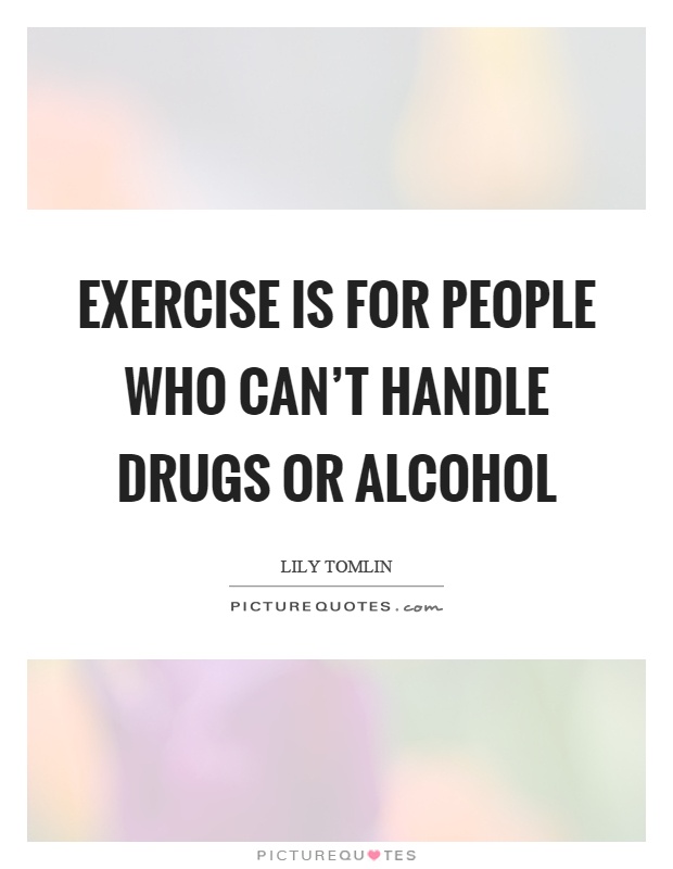 Exercise is for people who can't handle drugs or alcohol Picture Quote #1