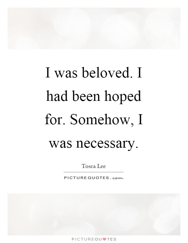 I was beloved. I had been hoped for. Somehow, I was necessary Picture Quote #1