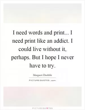I need words and print... I need print like an addict. I could live without it, perhaps. But I hope I never have to try Picture Quote #1