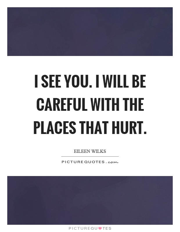 I see you. I will be careful with the places that hurt Picture Quote #1