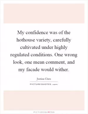 My confidence was of the hothouse variety, carefully cultivated under highly regulated conditions. One wrong look, one mean comment, and my facade would wither Picture Quote #1