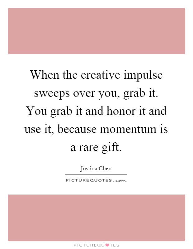 When the creative impulse sweeps over you, grab it. You grab it and honor it and use it, because momentum is a rare gift Picture Quote #1