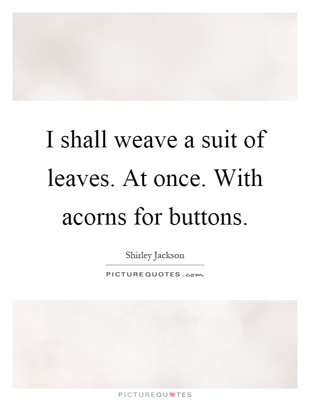I shall weave a suit of leaves. At once. With acorns for buttons Picture Quote #1