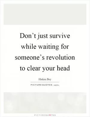 Don’t just survive while waiting for someone’s revolution to clear your head Picture Quote #1