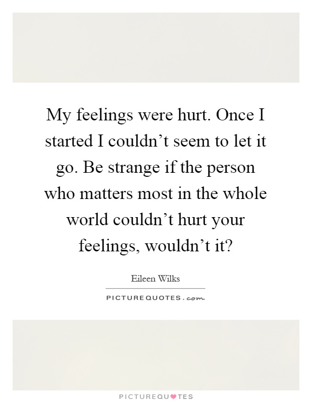 My feelings were hurt. Once I started I couldn't seem to let it go. Be strange if the person who matters most in the whole world couldn't hurt your feelings, wouldn't it? Picture Quote #1