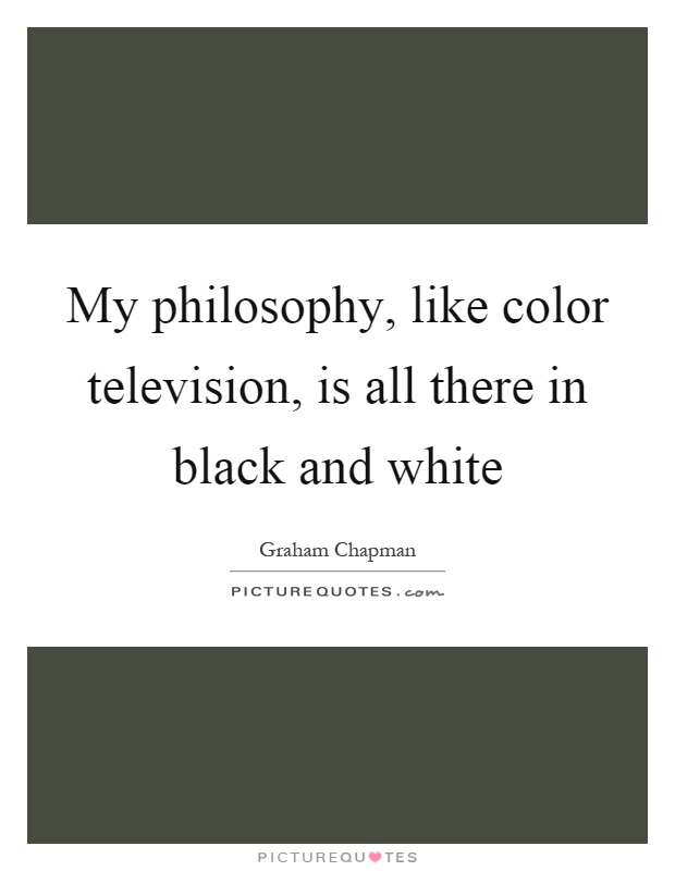 My philosophy, like color television, is all there in black and white Picture Quote #1