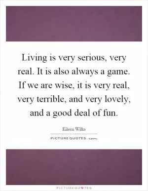 Living is very serious, very real. It is also always a game. If we are wise, it is very real, very terrible, and very lovely, and a good deal of fun Picture Quote #1