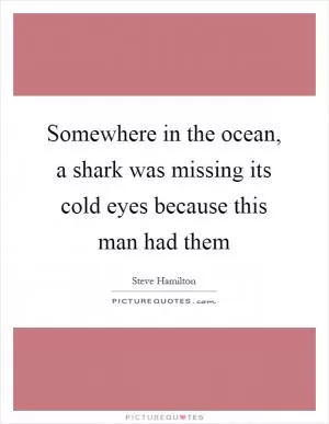 Somewhere in the ocean, a shark was missing its cold eyes because this man had them Picture Quote #1