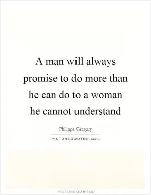 A man will always promise to do more than he can do to a woman he cannot understand Picture Quote #1