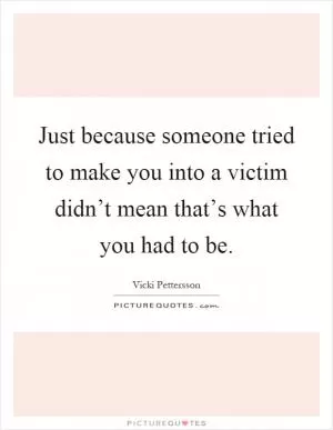 Just because someone tried to make you into a victim didn’t mean that’s what you had to be Picture Quote #1