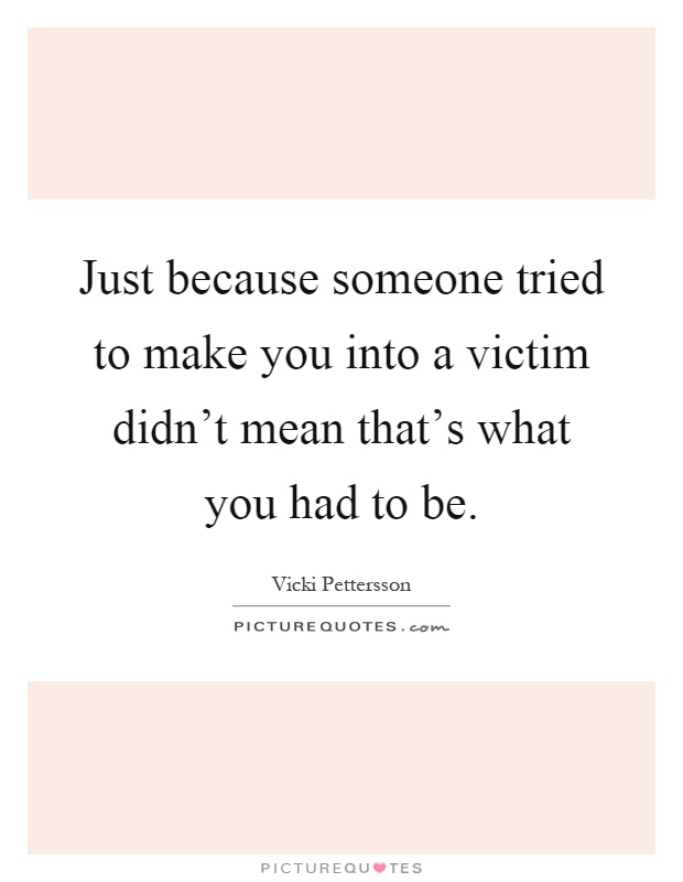 Just because someone tried to make you into a victim didn't mean that's what you had to be Picture Quote #1