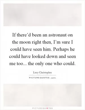 If there’d been an astronaut on the moon right then, I’m sure I could have seen him. Perhaps he could have looked down and seen me too... the only one who could Picture Quote #1