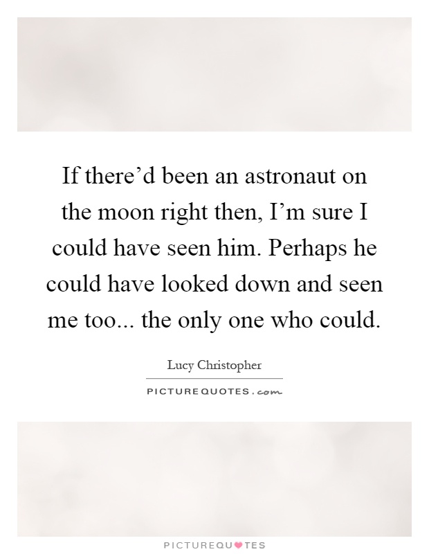 If there'd been an astronaut on the moon right then, I'm sure I could have seen him. Perhaps he could have looked down and seen me too... the only one who could Picture Quote #1