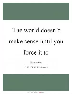 The world doesn’t make sense until you force it to Picture Quote #1