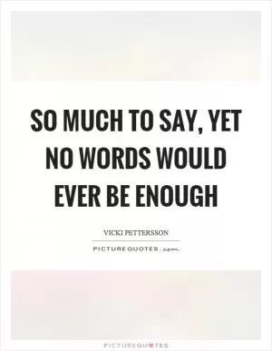 So much to say, yet no words would ever be enough Picture Quote #1