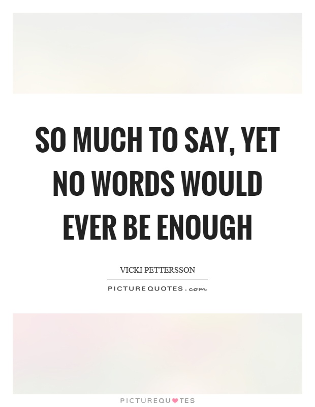 So much to say, yet no words would ever be enough Picture Quote #1