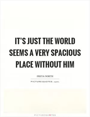 It’s just the world seems a very spacious place without him Picture Quote #1
