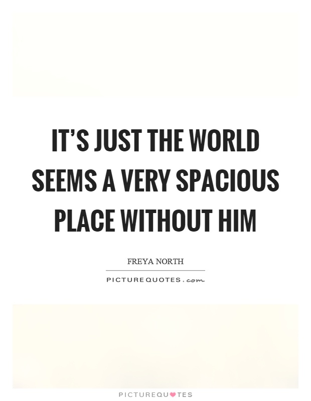 It's just the world seems a very spacious place without him Picture Quote #1