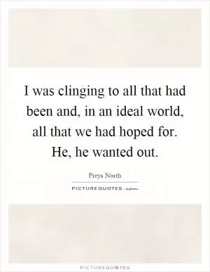 I was clinging to all that had been and, in an ideal world, all that we had hoped for. He, he wanted out Picture Quote #1
