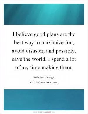 I believe good plans are the best way to maximize fun, avoid disaster, and possibly, save the world. I spend a lot of my time making them Picture Quote #1