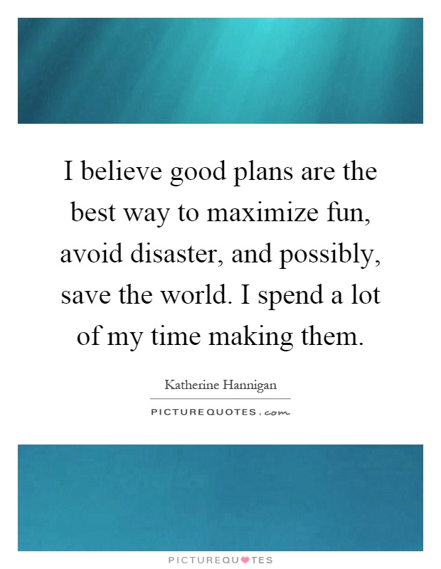 I believe good plans are the best way to maximize fun, avoid disaster, and possibly, save the world. I spend a lot of my time making them Picture Quote #1