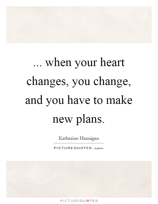 ... when your heart changes, you change, and you have to make new plans Picture Quote #1