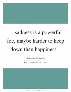 ... sadness is a powerful foe, maybe harder to keep down than happiness Picture Quote #1