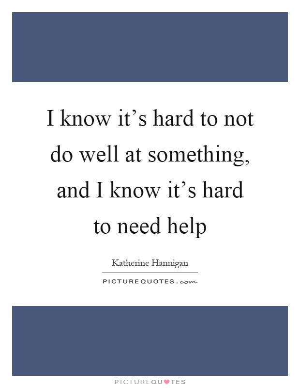 I know it's hard to not do well at something, and I know it's hard to need help Picture Quote #1