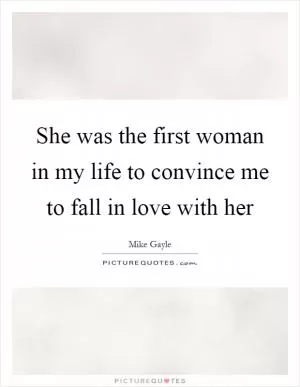 She was the first woman in my life to convince me to fall in love with her Picture Quote #1