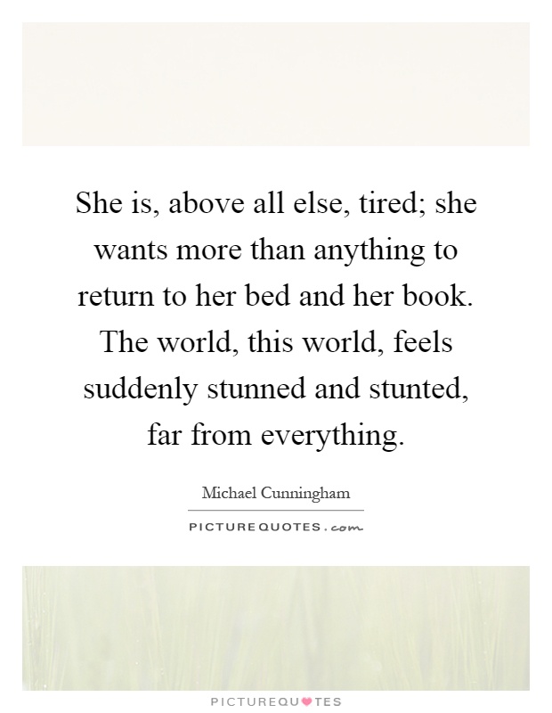 She is, above all else, tired; she wants more than anything to return to her bed and her book. The world, this world, feels suddenly stunned and stunted, far from everything Picture Quote #1