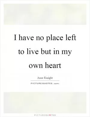 I have no place left to live but in my own heart Picture Quote #1