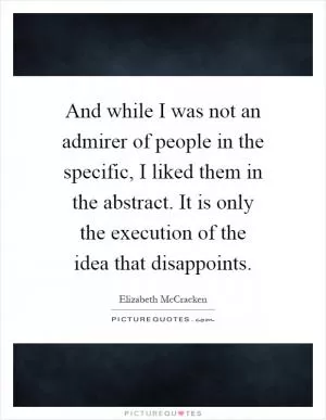 And while I was not an admirer of people in the specific, I liked them in the abstract. It is only the execution of the idea that disappoints Picture Quote #1