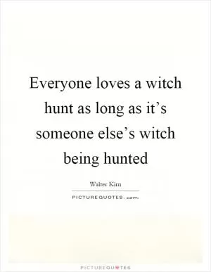 Everyone loves a witch hunt as long as it’s someone else’s witch being hunted Picture Quote #1