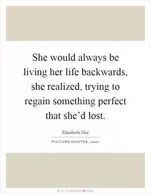 She would always be living her life backwards, she realized, trying to regain something perfect that she’d lost Picture Quote #1