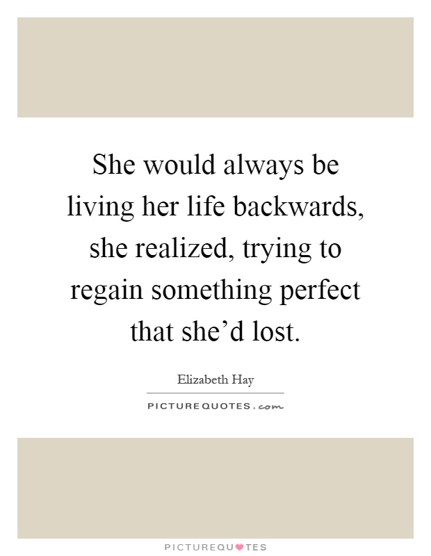 She would always be living her life backwards, she realized, trying to regain something perfect that she'd lost Picture Quote #1