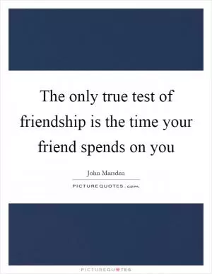 The only true test of friendship is the time your friend spends on you Picture Quote #1