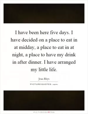 I have been here five days. I have decided on a place to eat in at midday, a place to eat in at night, a place to have my drink in after dinner. I have arranged my little life Picture Quote #1