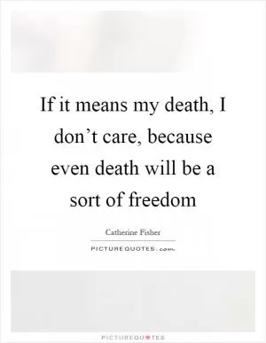 If it means my death, I don’t care, because even death will be a sort of freedom Picture Quote #1